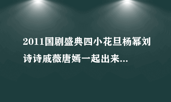 2011国剧盛典四小花旦杨幂刘诗诗戚薇唐嫣一起出来是什么时间