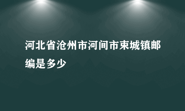 河北省沧州市河间市束城镇邮编是多少