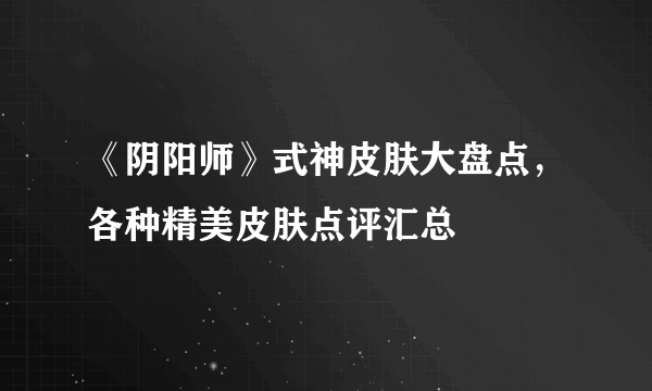 《阴阳师》式神皮肤大盘点，各种精美皮肤点评汇总