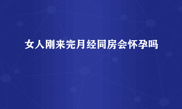 女人刚来完月经同房会怀孕吗