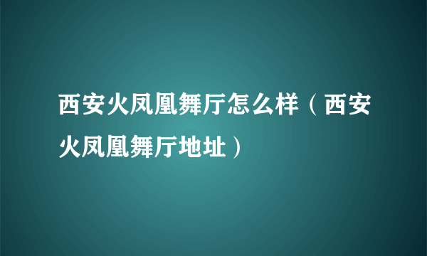 西安火凤凰舞厅怎么样（西安火凤凰舞厅地址）