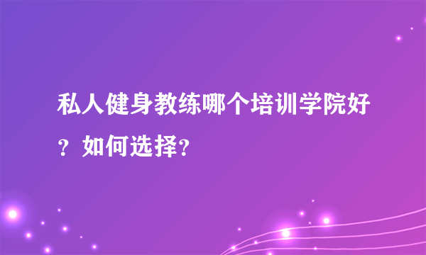 私人健身教练哪个培训学院好？如何选择？