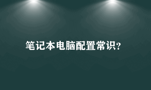 笔记本电脑配置常识？