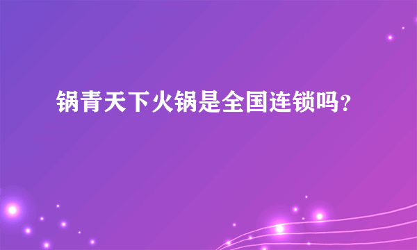 锅青天下火锅是全国连锁吗？