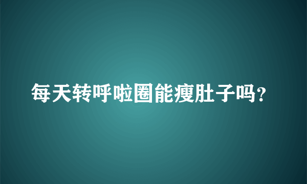 每天转呼啦圈能瘦肚子吗？