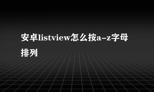 安卓listview怎么按a-z字母排列