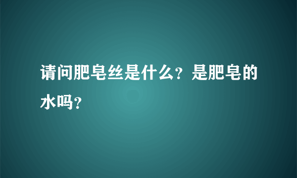 请问肥皂丝是什么？是肥皂的水吗？