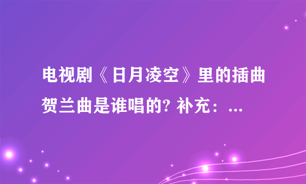 电视剧《日月凌空》里的插曲贺兰曲是谁唱的? 补充：贺兰敏之舞剑的那段