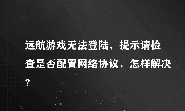 远航游戏无法登陆，提示请检查是否配置网络协议，怎样解决？