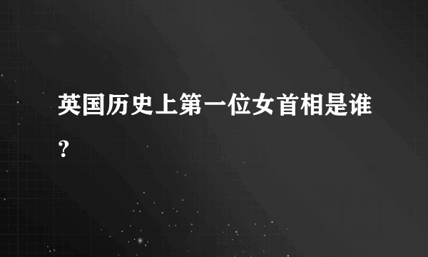 英国历史上第一位女首相是谁？