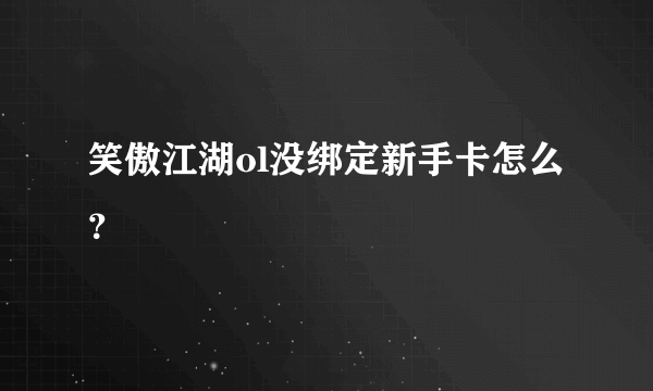 笑傲江湖ol没绑定新手卡怎么？