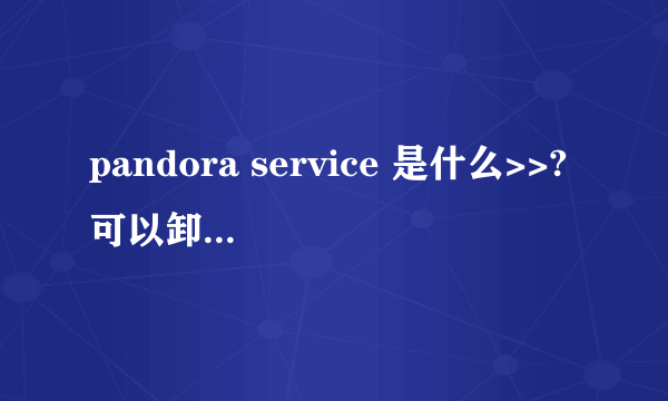 pandora service 是什么>>?可以卸载吗 求指点