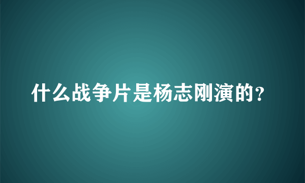 什么战争片是杨志刚演的？