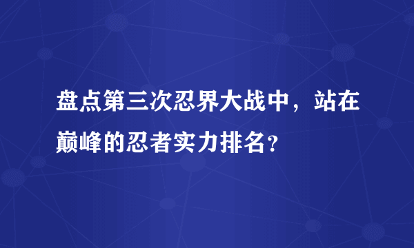 盘点第三次忍界大战中，站在巅峰的忍者实力排名？