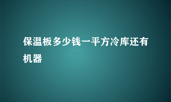 保温板多少钱一平方冷库还有机器