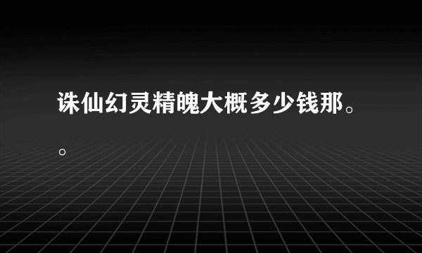 诛仙幻灵精魄大概多少钱那。。