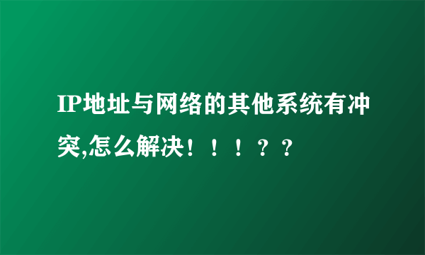 IP地址与网络的其他系统有冲突,怎么解决！！！？？