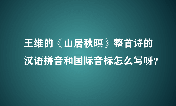 王维的《山居秋暝》整首诗的汉语拼音和国际音标怎么写呀？