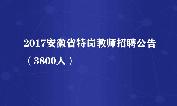 2017安徽省特岗教师招聘公告（3800人）