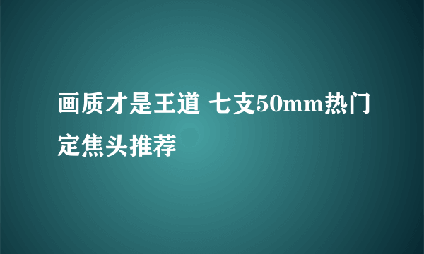 画质才是王道 七支50mm热门定焦头推荐