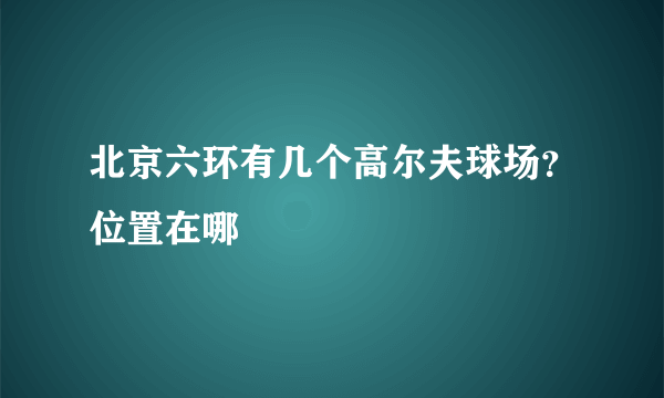 北京六环有几个高尔夫球场？位置在哪