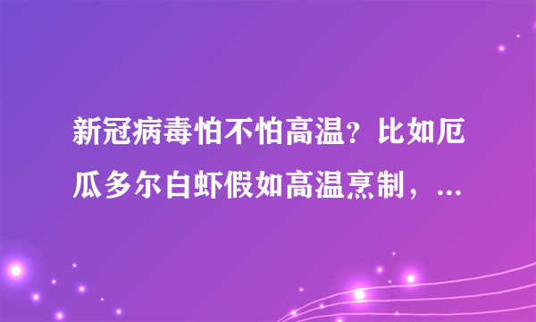 新冠病毒怕不怕高温？比如厄瓜多尔白虾假如高温烹制，还会致病吗？