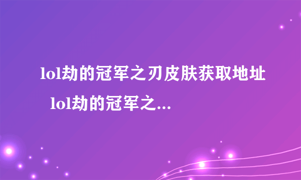 lol劫的冠军之刃皮肤获取地址  lol劫的冠军之刃值得购买吗