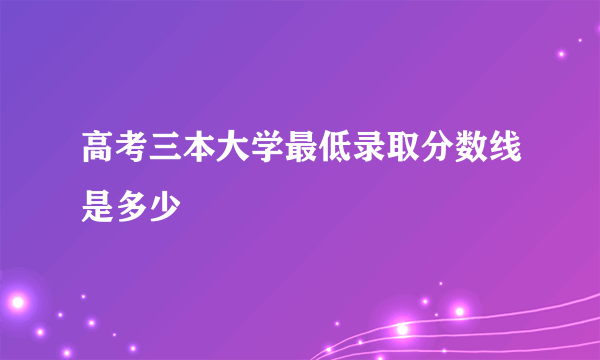 高考三本大学最低录取分数线是多少