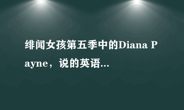 绯闻女孩第五季中的Diana Payne，说的英语感觉很特别，跟别人不一样，求指教这是哪儿的口音？？