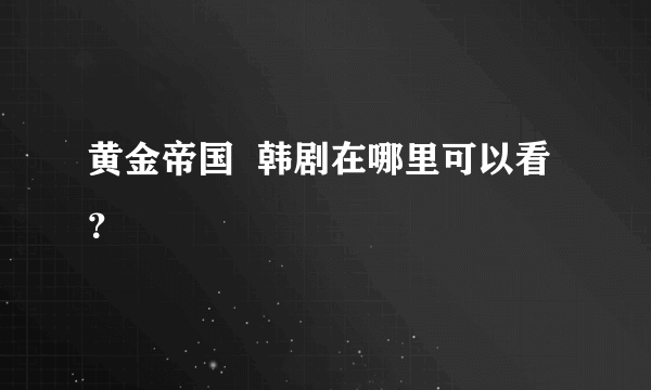 黄金帝国  韩剧在哪里可以看？