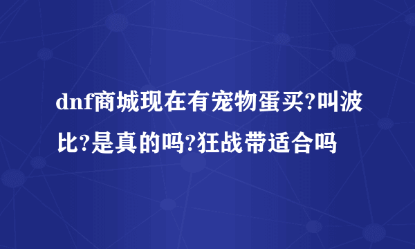 dnf商城现在有宠物蛋买?叫波比?是真的吗?狂战带适合吗