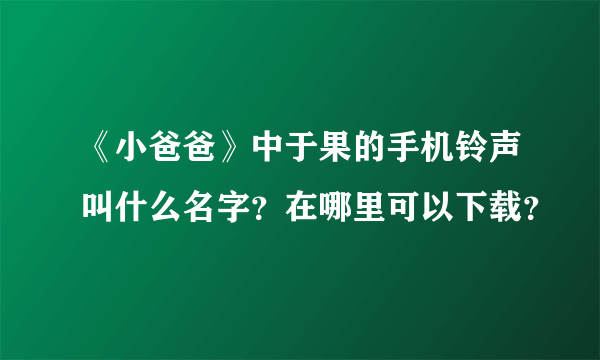 《小爸爸》中于果的手机铃声叫什么名字？在哪里可以下载？