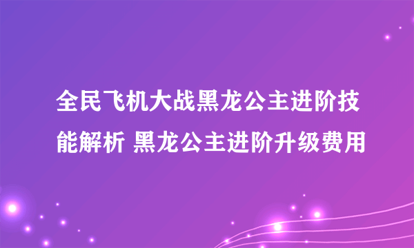 全民飞机大战黑龙公主进阶技能解析 黑龙公主进阶升级费用