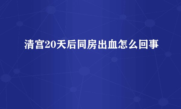 清宫20天后同房出血怎么回事