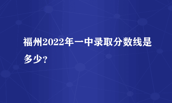 福州2022年一中录取分数线是多少？