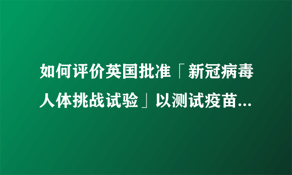 如何评价英国批准「新冠病毒人体挑战试验」以测试疫苗？该做法会带来哪些意义或后果？