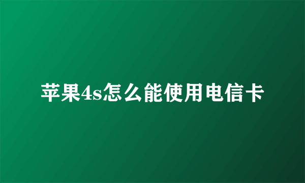 苹果4s怎么能使用电信卡