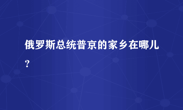 俄罗斯总统普京的家乡在哪儿？