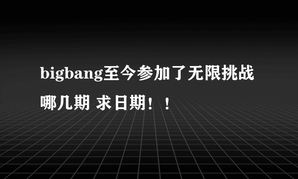 bigbang至今参加了无限挑战哪几期 求日期！！