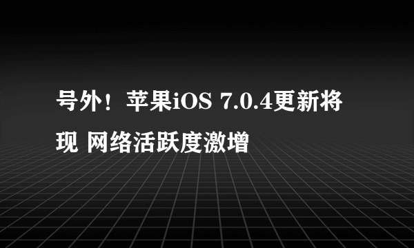 号外！苹果iOS 7.0.4更新将现 网络活跃度激增