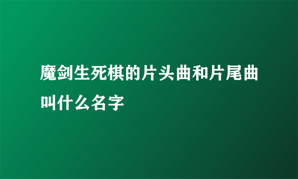 魔剑生死棋的片头曲和片尾曲叫什么名字