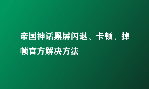 帝国神话黑屏闪退、卡顿、掉帧官方解决方法