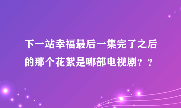 下一站幸福最后一集完了之后的那个花絮是哪部电视剧？？