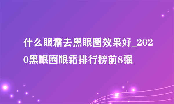 什么眼霜去黑眼圈效果好_2020黑眼圈眼霜排行榜前8强