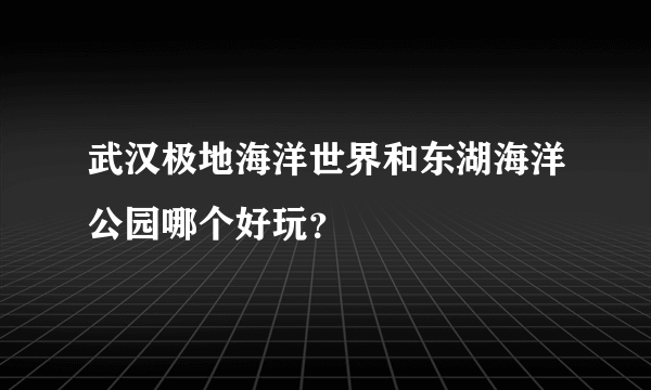 武汉极地海洋世界和东湖海洋公园哪个好玩？