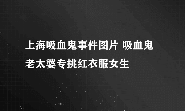 上海吸血鬼事件图片 吸血鬼老太婆专挑红衣服女生