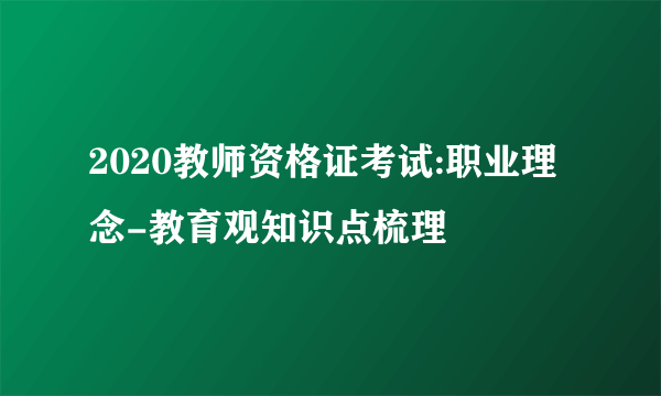 2020教师资格证考试:职业理念-教育观知识点梳理