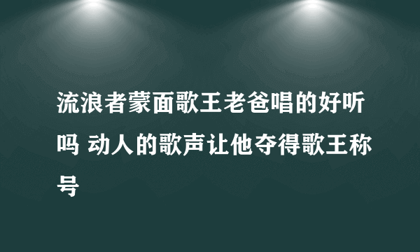 流浪者蒙面歌王老爸唱的好听吗 动人的歌声让他夺得歌王称号