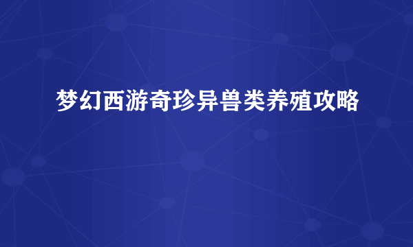 梦幻西游奇珍异兽类养殖攻略