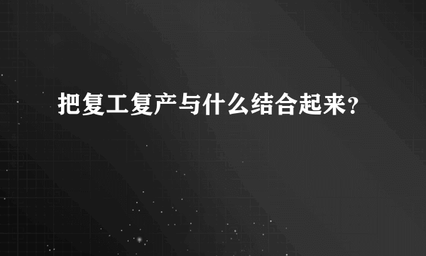 把复工复产与什么结合起来？